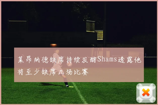 莱昂纳德缺席持续发酵Shams透露他将至少缺席几场比赛