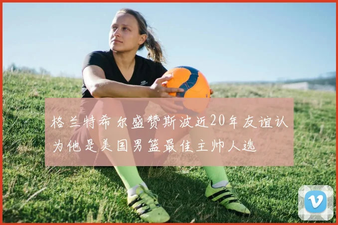 格兰特希尔盛赞斯波近20年友谊认为他是美国男篮最佳主帅人选