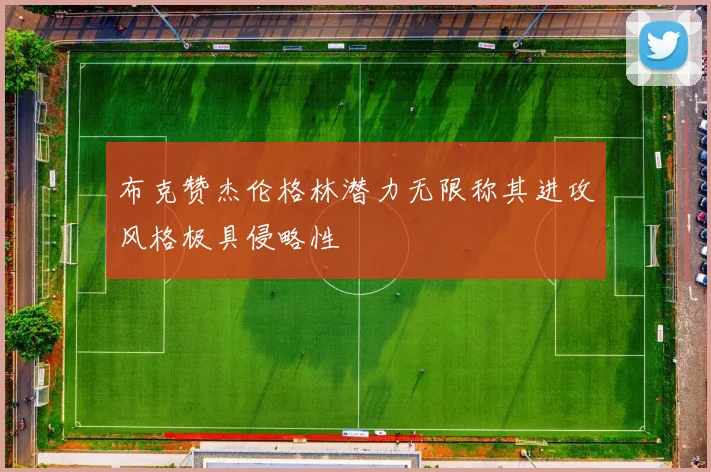 布克赞杰伦格林潜力无限称其进攻风格极具侵略性