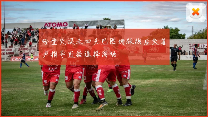 哈登失误未回头巴图姆踩线后失落卢指导直接选择离场