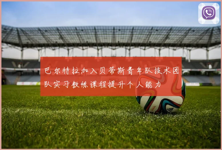 巴尔特拉加入贝蒂斯青年队技术团队实习教练课程提升个人能力