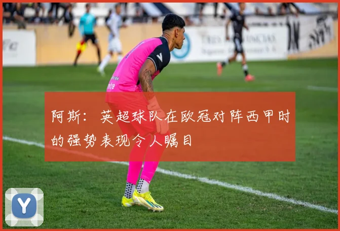 阿斯：英超球队在欧冠对阵西甲时的强势表现令人瞩目