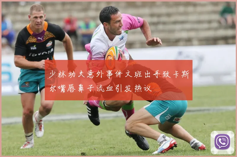 少林功夫意外事件文班出手致卡斯尔嘴唇鼻子流血引发热议