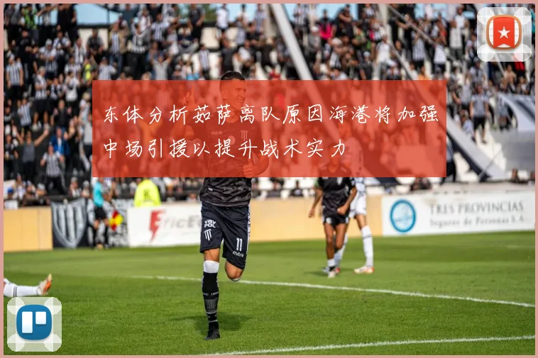 东体分析茹萨离队原因海港将加强中场引援以提升战术实力