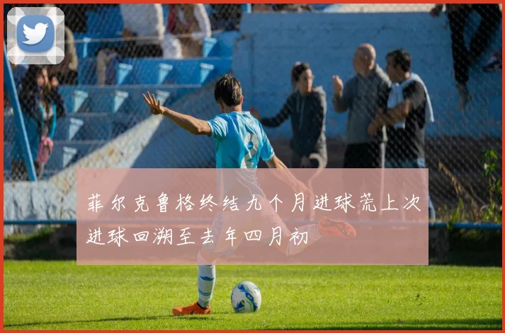 菲尔克鲁格终结九个月进球荒上次进球回溯至去年四月初