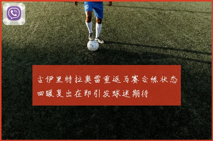 古伊里特拉奥雷重返马赛合练状态回暖复出在即引发球迷期待