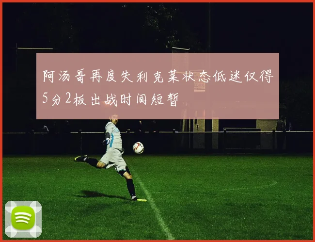 阿汤哥再度失利克莱状态低迷仅得5分2板出战时间短暂