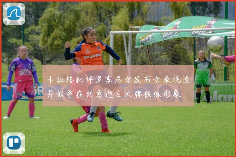 卡拉格批评罗塞尼尔发布会表现怪异似乎在刻意迎合大牌教练形象