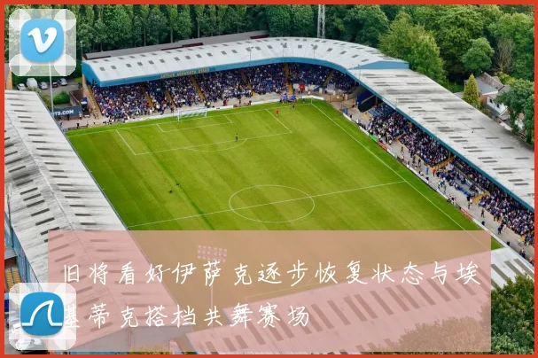 旧将看好伊萨克逐步恢复状态与埃基蒂克搭档共舞赛场