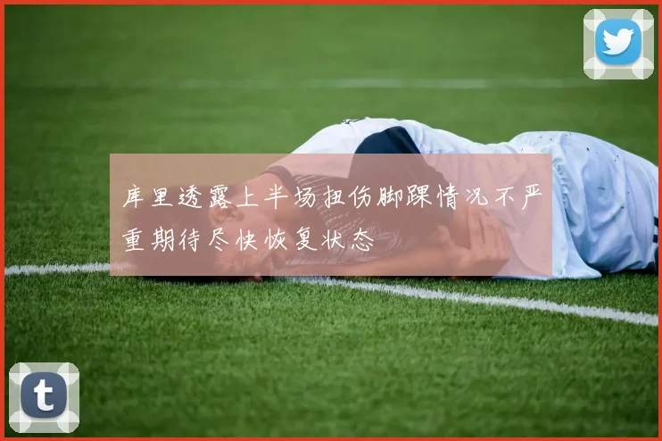 库里透露上半场扭伤脚踝情况不严重期待尽快恢复状态