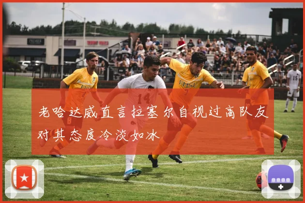 老哈达威直言拉塞尔自视过高队友对其态度冷淡如冰
