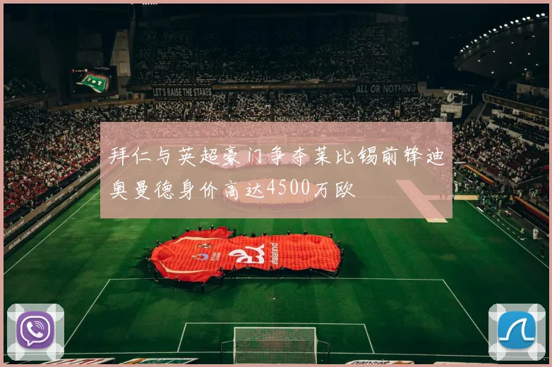 拜仁与英超豪门争夺莱比锡前锋迪奥曼德身价高达4500万欧