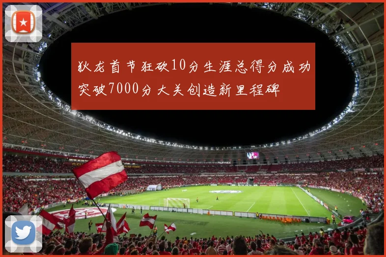 狄龙首节狂砍10分生涯总得分成功突破7000分大关创造新里程碑