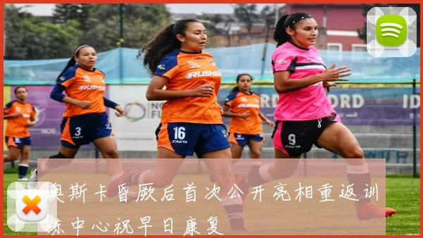 奥斯卡昏厥后首次公开亮相重返训练中心祝早日康复