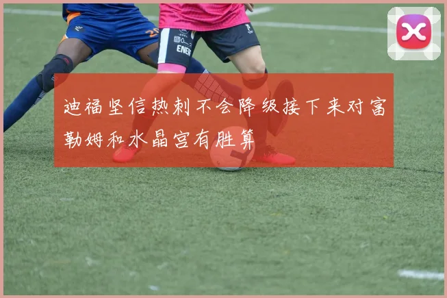 迪福坚信热刺不会降级接下来对富勒姆和水晶宫有胜算
