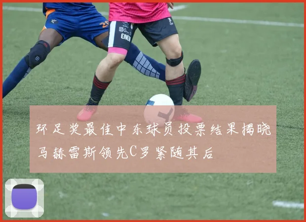 环足奖最佳中东球员投票结果揭晓马赫雷斯领先C罗紧随其后