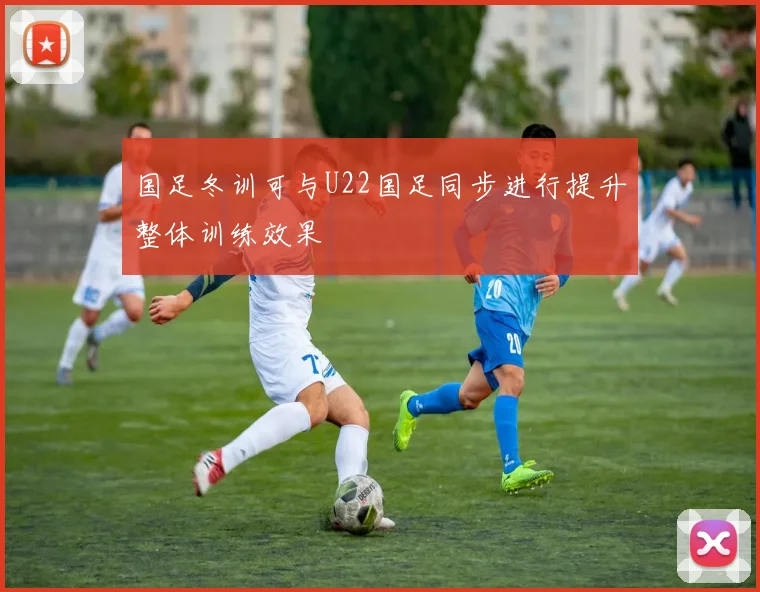 国足冬训可与U22国足同步进行提升整体训练效果