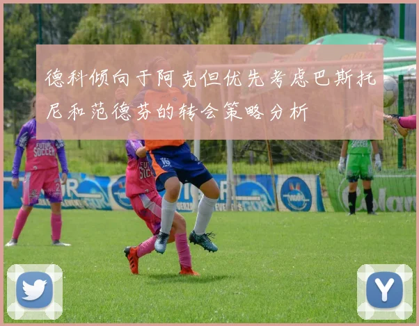 德科倾向于阿克但优先考虑巴斯托尼和范德芬的转会策略分析