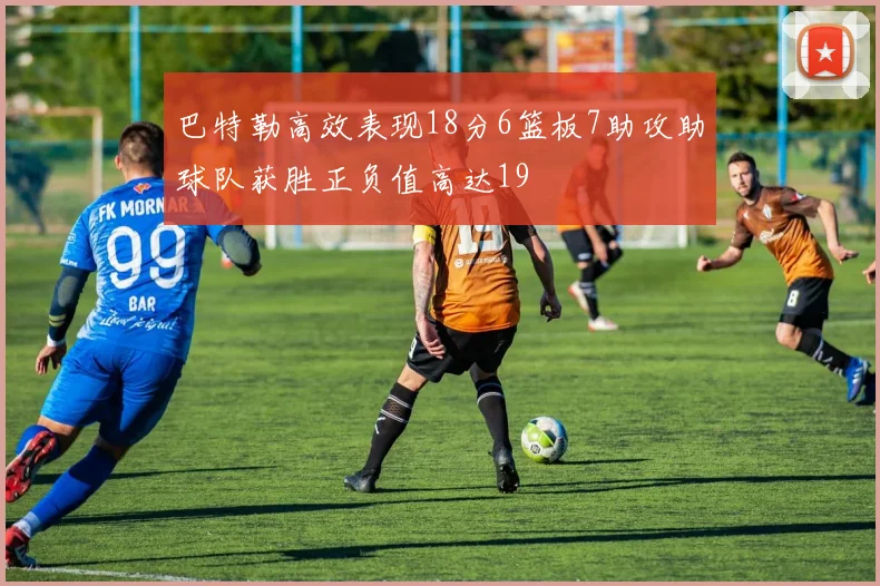 巴特勒高效表现18分6篮板7助攻助球队获胜正负值高达19
